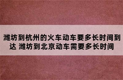 潍坊到杭州的火车动车要多长时间到达 潍坊到北京动车需要多长时间